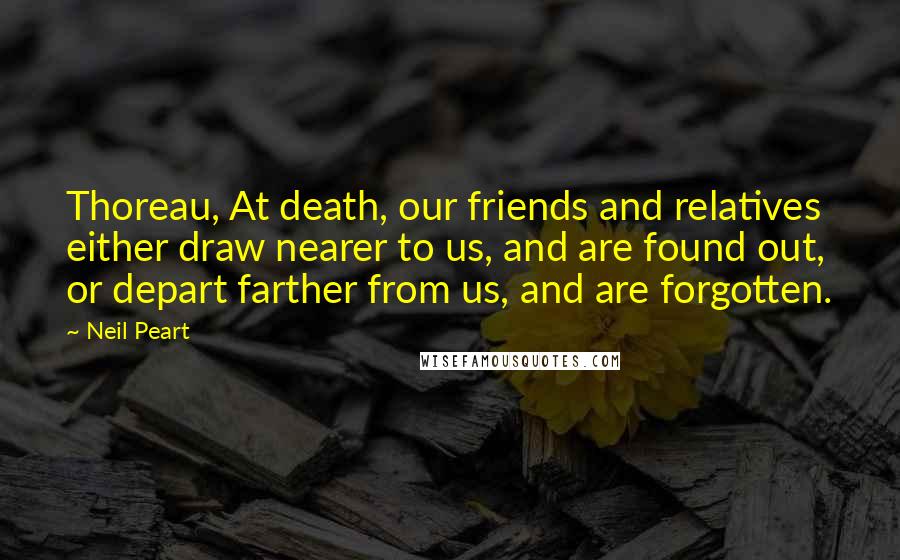 Neil Peart Quotes: Thoreau, At death, our friends and relatives either draw nearer to us, and are found out, or depart farther from us, and are forgotten.