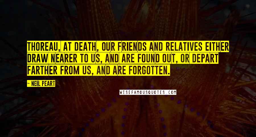 Neil Peart Quotes: Thoreau, At death, our friends and relatives either draw nearer to us, and are found out, or depart farther from us, and are forgotten.