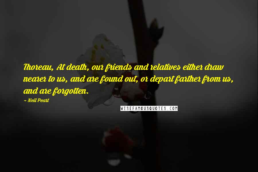 Neil Peart Quotes: Thoreau, At death, our friends and relatives either draw nearer to us, and are found out, or depart farther from us, and are forgotten.