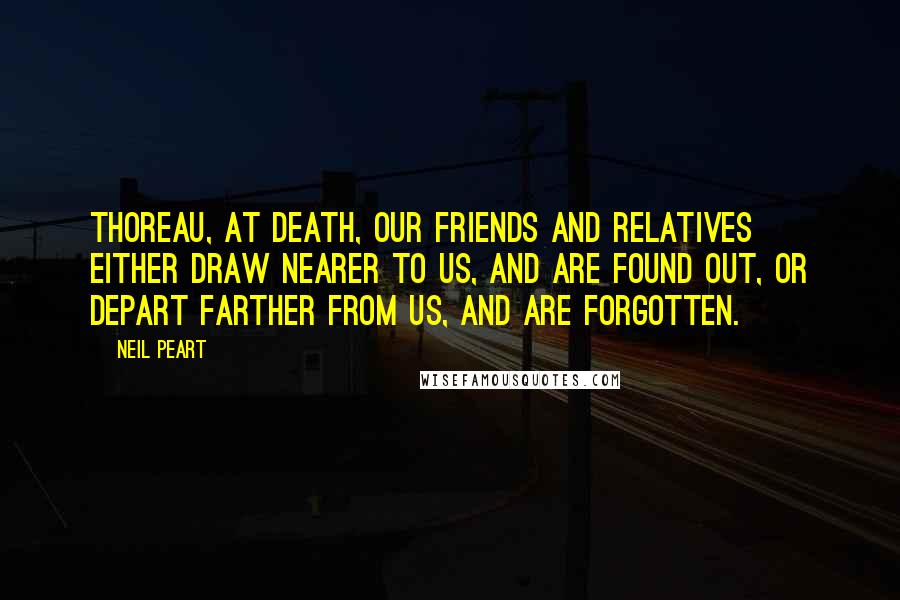 Neil Peart Quotes: Thoreau, At death, our friends and relatives either draw nearer to us, and are found out, or depart farther from us, and are forgotten.