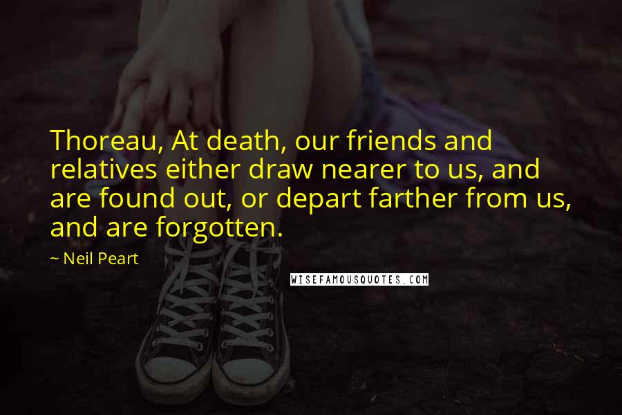 Neil Peart Quotes: Thoreau, At death, our friends and relatives either draw nearer to us, and are found out, or depart farther from us, and are forgotten.