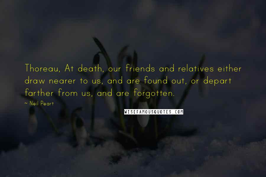 Neil Peart Quotes: Thoreau, At death, our friends and relatives either draw nearer to us, and are found out, or depart farther from us, and are forgotten.