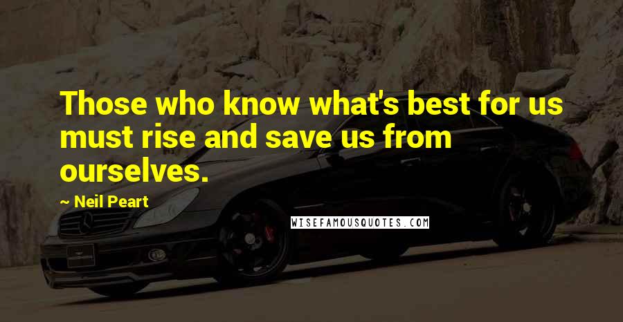 Neil Peart Quotes: Those who know what's best for us must rise and save us from ourselves.