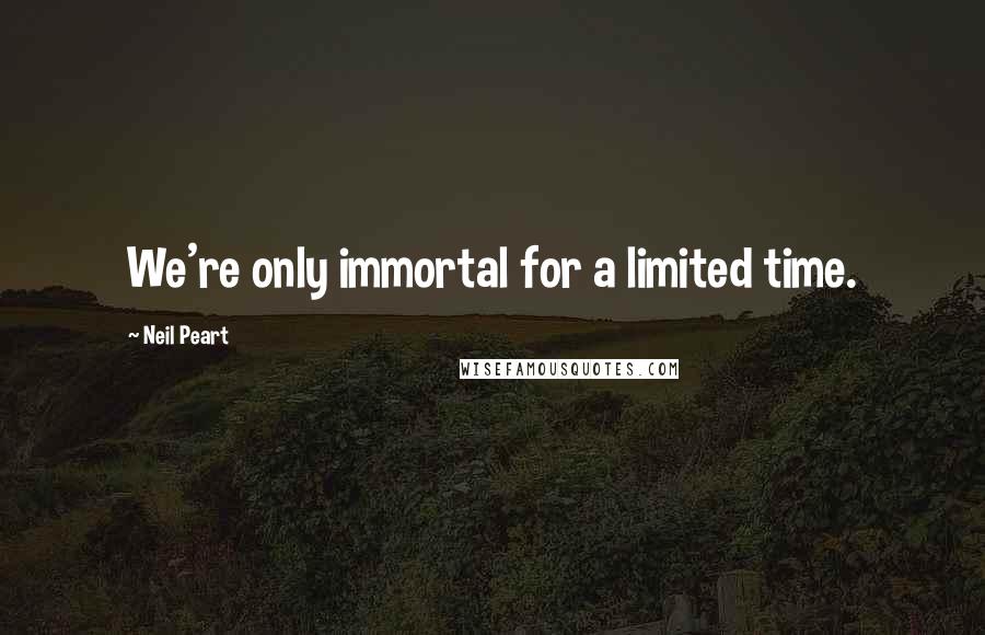 Neil Peart Quotes: We're only immortal for a limited time.