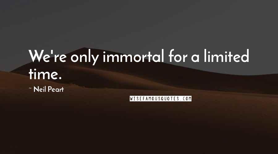 Neil Peart Quotes: We're only immortal for a limited time.