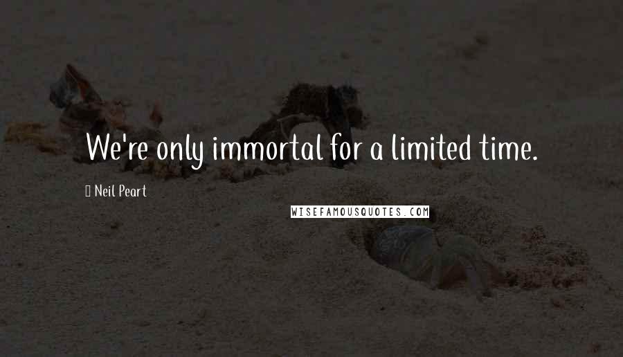 Neil Peart Quotes: We're only immortal for a limited time.