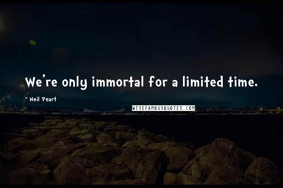 Neil Peart Quotes: We're only immortal for a limited time.