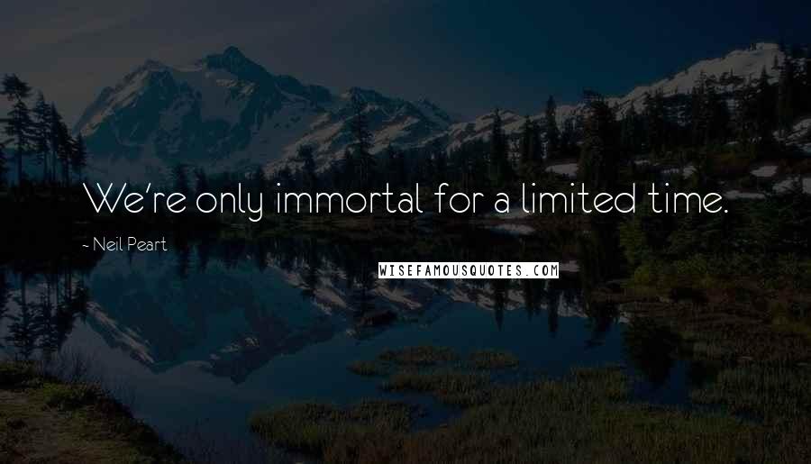 Neil Peart Quotes: We're only immortal for a limited time.