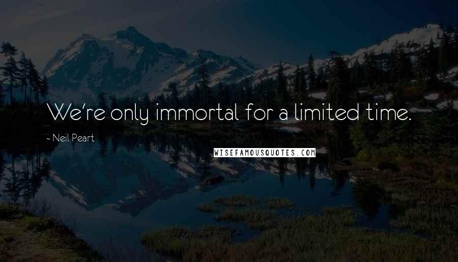 Neil Peart Quotes: We're only immortal for a limited time.