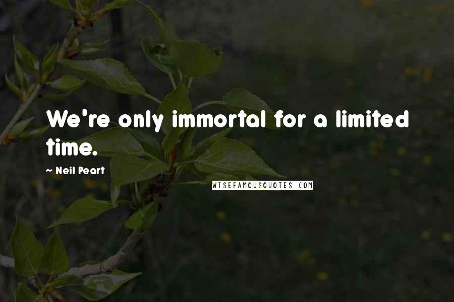 Neil Peart Quotes: We're only immortal for a limited time.