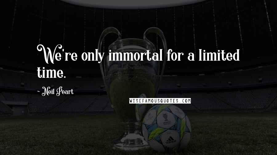 Neil Peart Quotes: We're only immortal for a limited time.