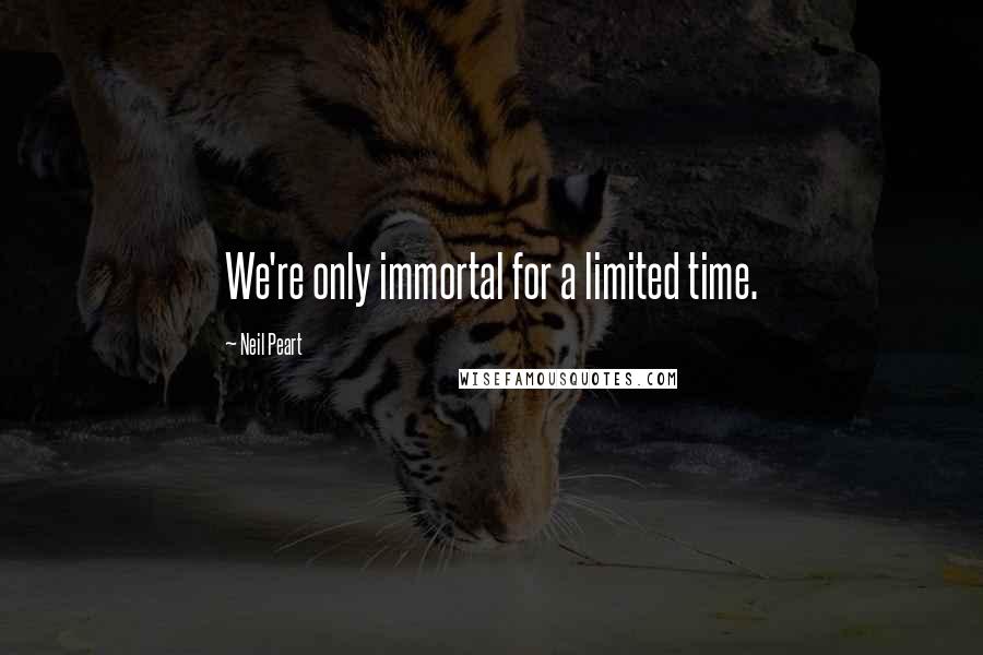 Neil Peart Quotes: We're only immortal for a limited time.