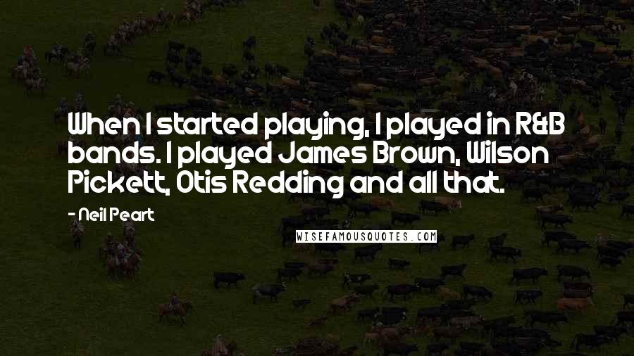 Neil Peart Quotes: When I started playing, I played in R&B bands. I played James Brown, Wilson Pickett, Otis Redding and all that.