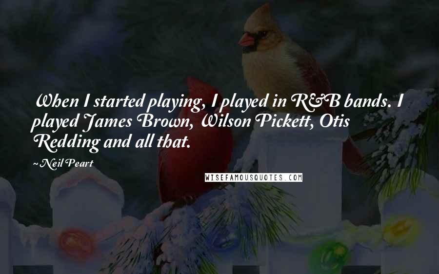 Neil Peart Quotes: When I started playing, I played in R&B bands. I played James Brown, Wilson Pickett, Otis Redding and all that.