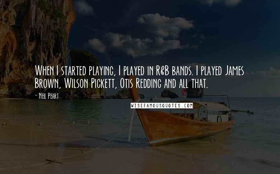 Neil Peart Quotes: When I started playing, I played in R&B bands. I played James Brown, Wilson Pickett, Otis Redding and all that.