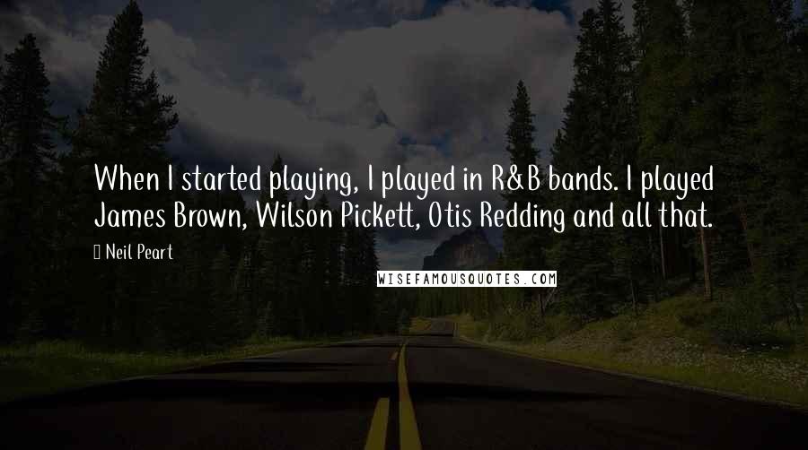 Neil Peart Quotes: When I started playing, I played in R&B bands. I played James Brown, Wilson Pickett, Otis Redding and all that.