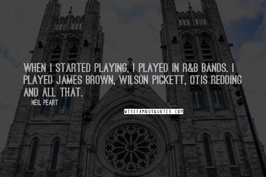 Neil Peart Quotes: When I started playing, I played in R&B bands. I played James Brown, Wilson Pickett, Otis Redding and all that.