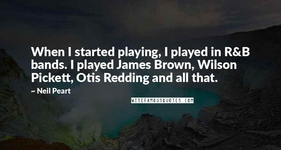 Neil Peart Quotes: When I started playing, I played in R&B bands. I played James Brown, Wilson Pickett, Otis Redding and all that.