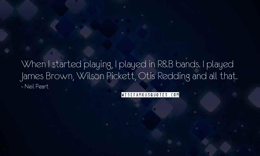 Neil Peart Quotes: When I started playing, I played in R&B bands. I played James Brown, Wilson Pickett, Otis Redding and all that.