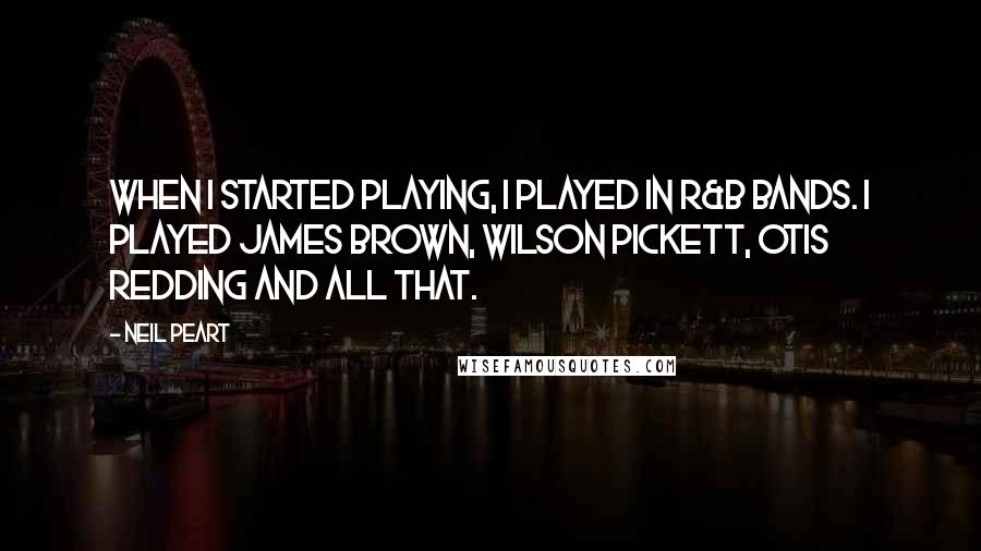 Neil Peart Quotes: When I started playing, I played in R&B bands. I played James Brown, Wilson Pickett, Otis Redding and all that.