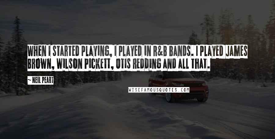 Neil Peart Quotes: When I started playing, I played in R&B bands. I played James Brown, Wilson Pickett, Otis Redding and all that.