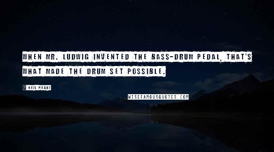 Neil Peart Quotes: When Mr. Ludwig invented the bass-drum pedal, that's what made the drum set possible.
