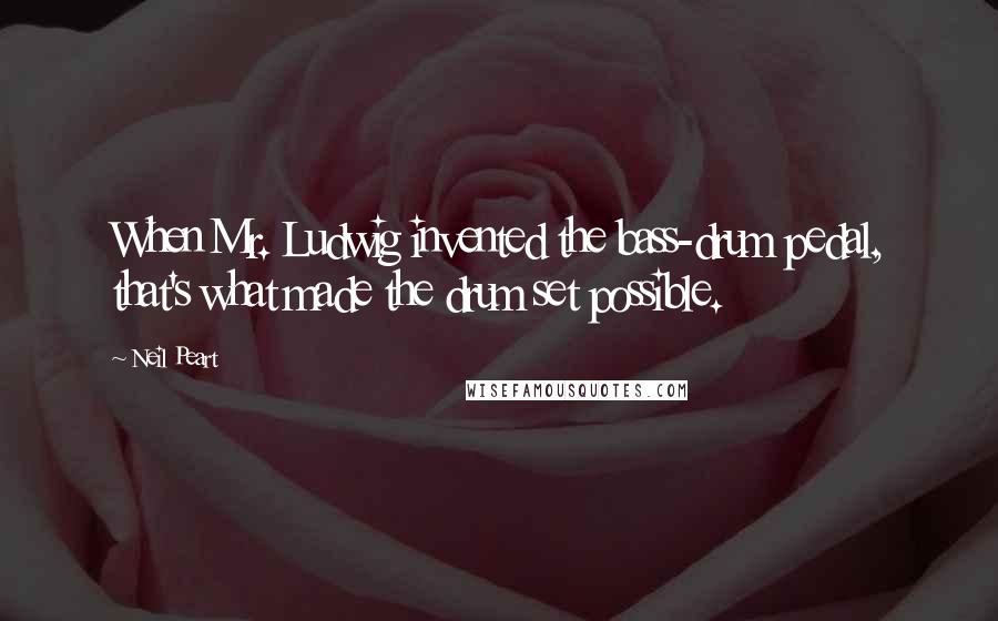 Neil Peart Quotes: When Mr. Ludwig invented the bass-drum pedal, that's what made the drum set possible.