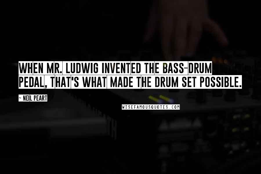 Neil Peart Quotes: When Mr. Ludwig invented the bass-drum pedal, that's what made the drum set possible.