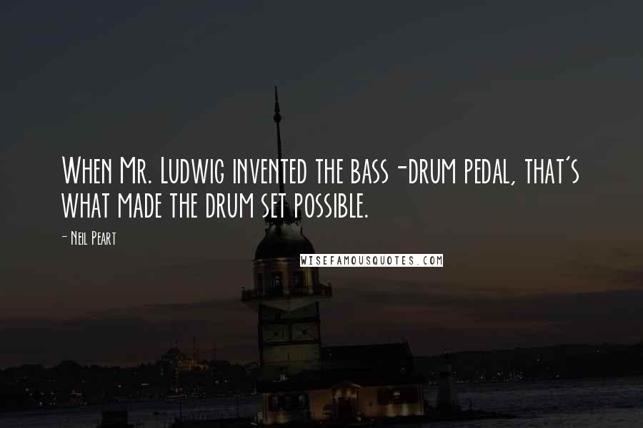 Neil Peart Quotes: When Mr. Ludwig invented the bass-drum pedal, that's what made the drum set possible.
