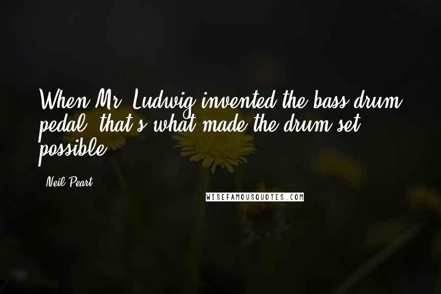 Neil Peart Quotes: When Mr. Ludwig invented the bass-drum pedal, that's what made the drum set possible.