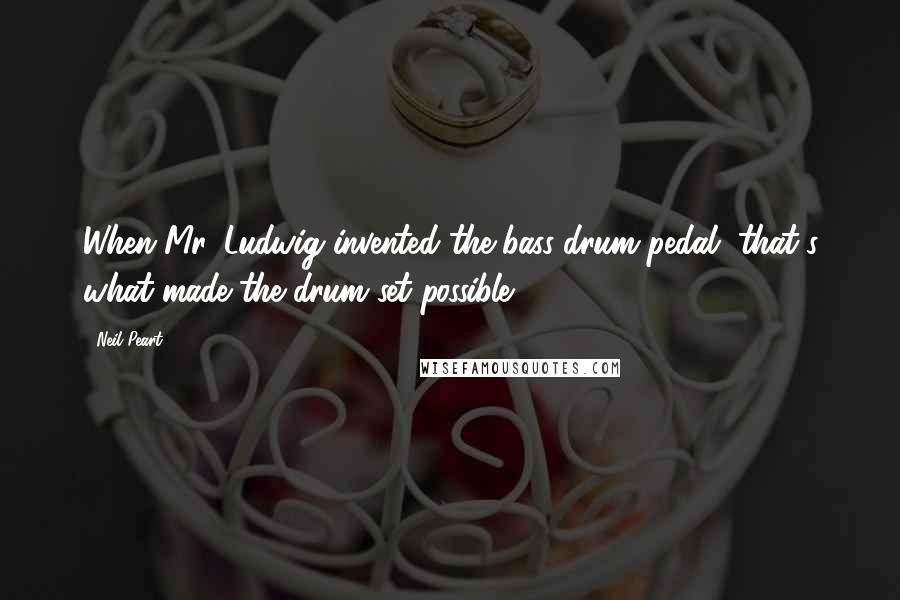 Neil Peart Quotes: When Mr. Ludwig invented the bass-drum pedal, that's what made the drum set possible.