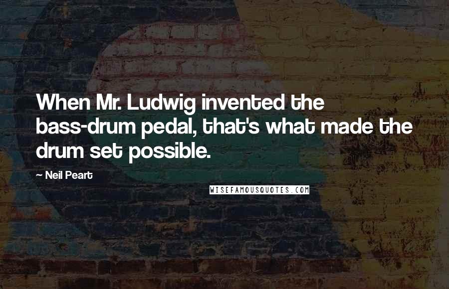Neil Peart Quotes: When Mr. Ludwig invented the bass-drum pedal, that's what made the drum set possible.