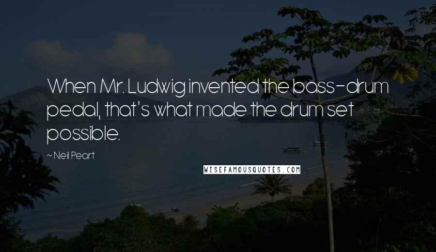 Neil Peart Quotes: When Mr. Ludwig invented the bass-drum pedal, that's what made the drum set possible.
