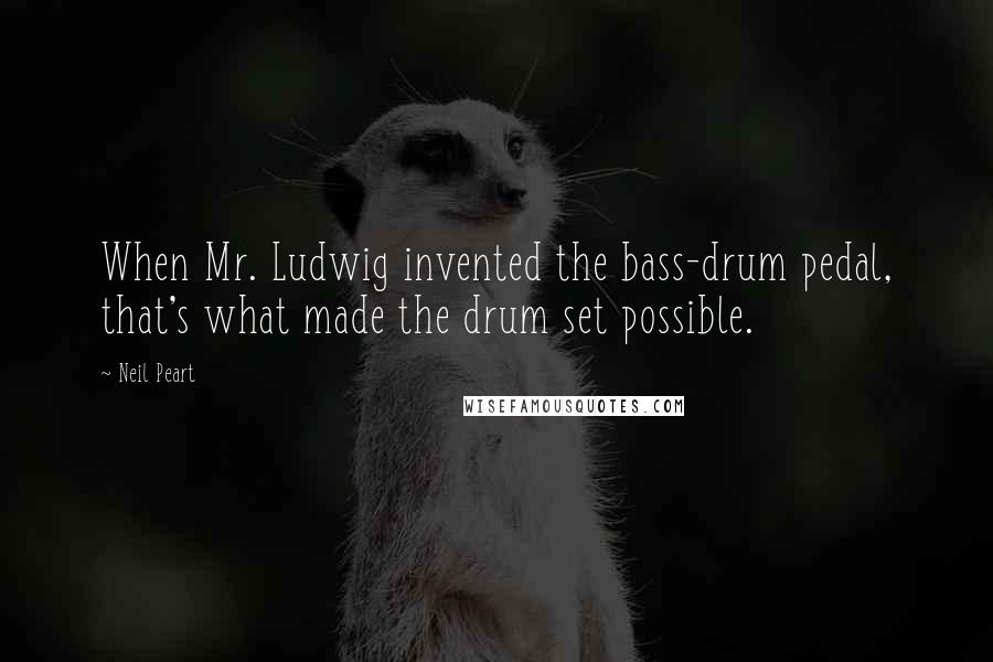 Neil Peart Quotes: When Mr. Ludwig invented the bass-drum pedal, that's what made the drum set possible.