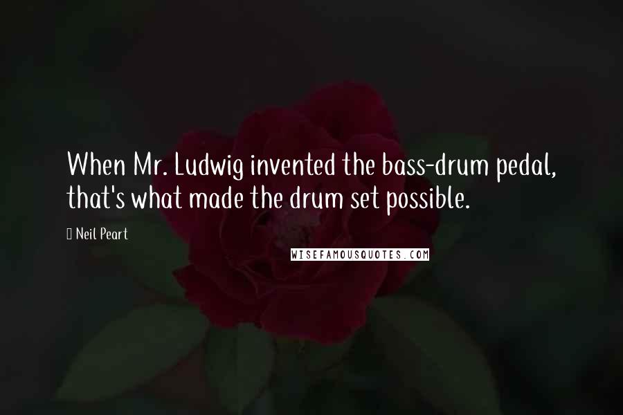 Neil Peart Quotes: When Mr. Ludwig invented the bass-drum pedal, that's what made the drum set possible.