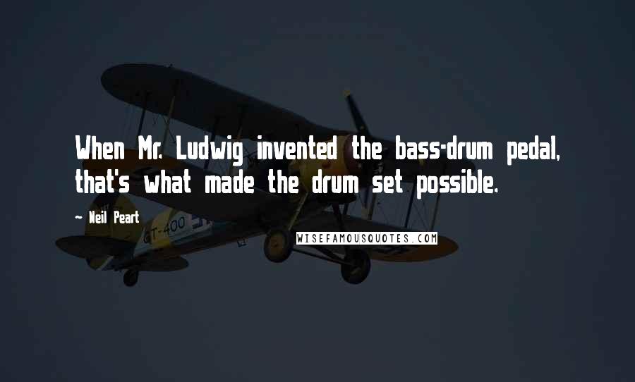 Neil Peart Quotes: When Mr. Ludwig invented the bass-drum pedal, that's what made the drum set possible.