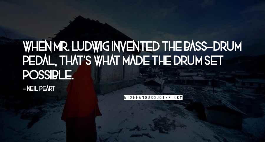Neil Peart Quotes: When Mr. Ludwig invented the bass-drum pedal, that's what made the drum set possible.