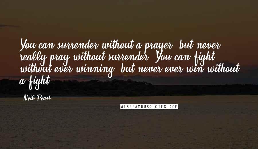 Neil Peart Quotes: You can surrender without a prayer, but never really pray without surrender. You can fight without ever winning, but never ever win without a fight.