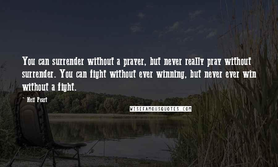 Neil Peart Quotes: You can surrender without a prayer, but never really pray without surrender. You can fight without ever winning, but never ever win without a fight.