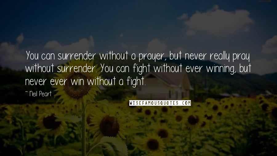 Neil Peart Quotes: You can surrender without a prayer, but never really pray without surrender. You can fight without ever winning, but never ever win without a fight.