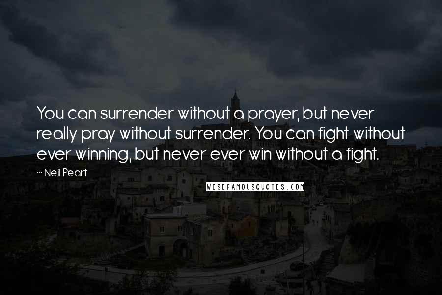 Neil Peart Quotes: You can surrender without a prayer, but never really pray without surrender. You can fight without ever winning, but never ever win without a fight.