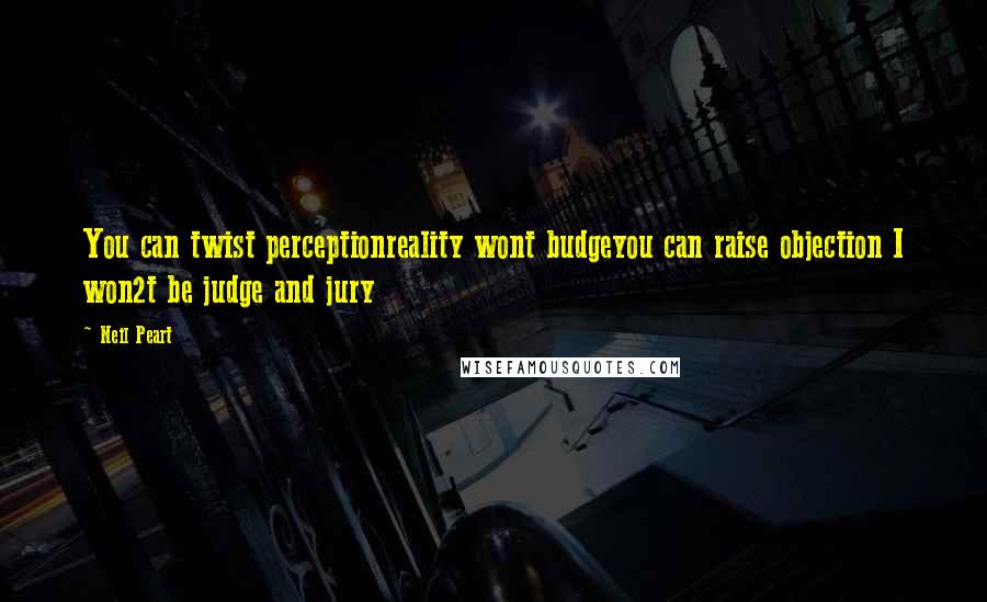 Neil Peart Quotes: You can twist perceptionreality wont budgeyou can raise objection I won2t be judge and jury