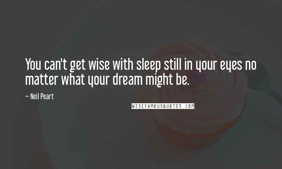 Neil Peart Quotes: You can't get wise with sleep still in your eyes no matter what your dream might be.