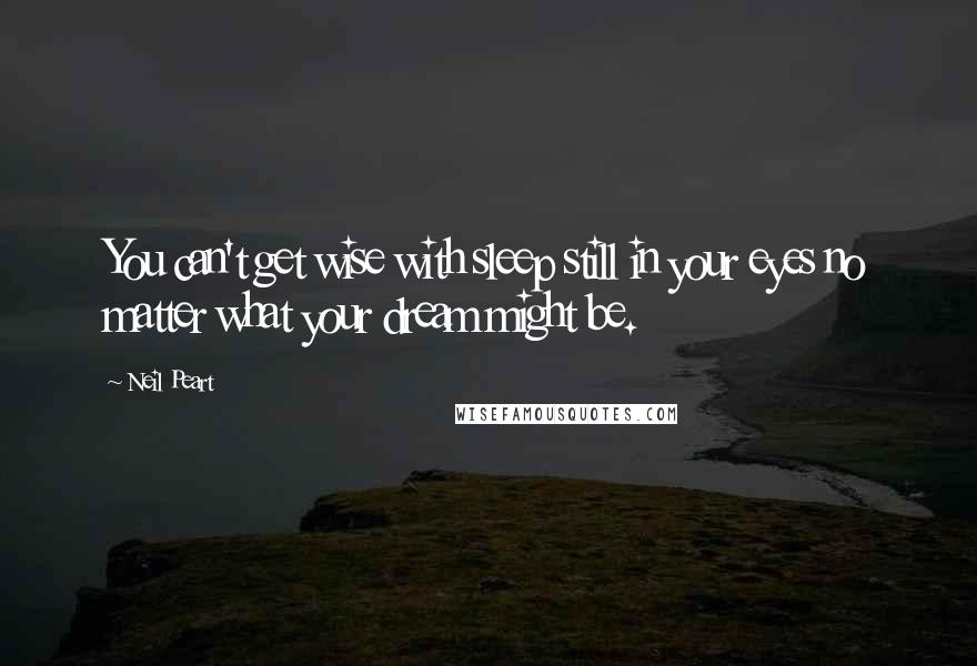 Neil Peart Quotes: You can't get wise with sleep still in your eyes no matter what your dream might be.