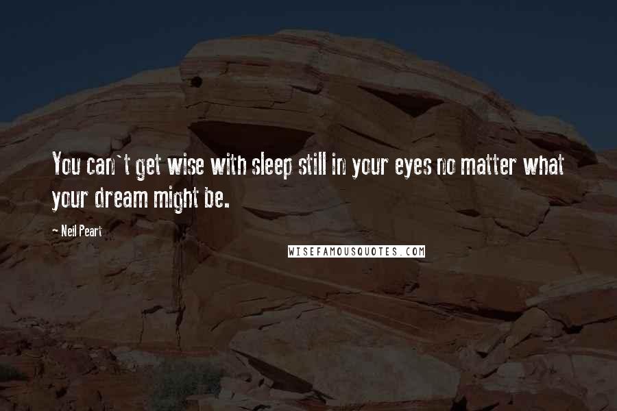 Neil Peart Quotes: You can't get wise with sleep still in your eyes no matter what your dream might be.