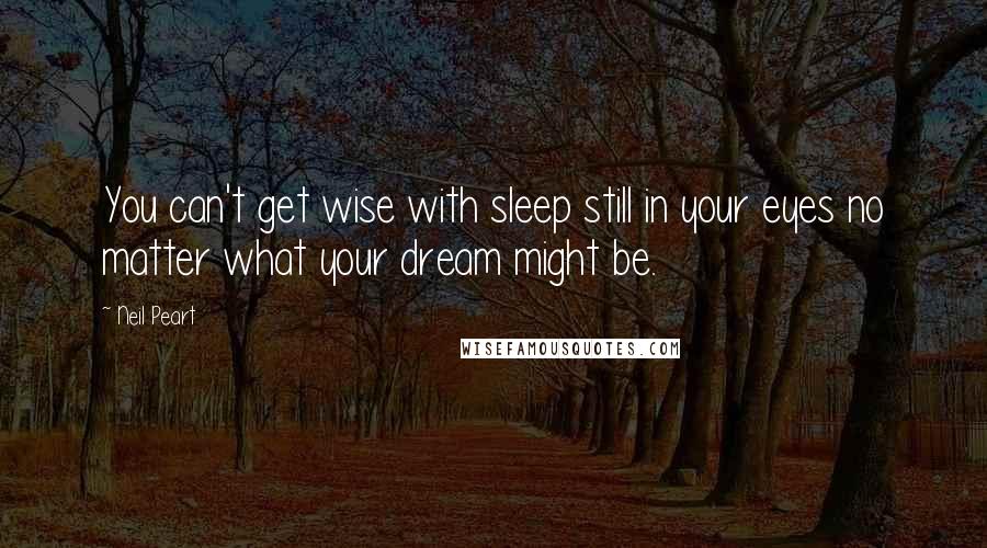 Neil Peart Quotes: You can't get wise with sleep still in your eyes no matter what your dream might be.