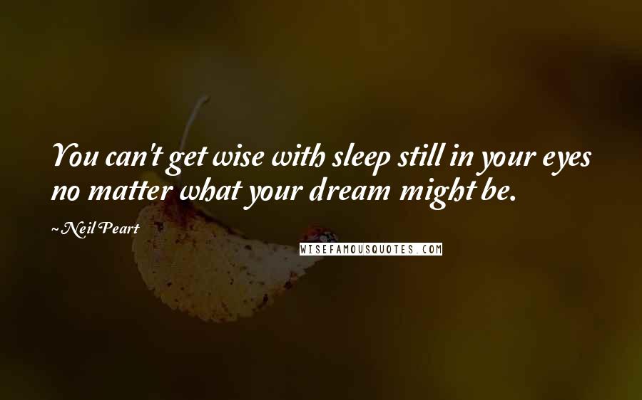 Neil Peart Quotes: You can't get wise with sleep still in your eyes no matter what your dream might be.