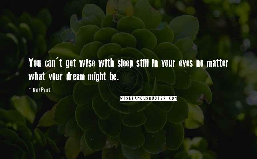 Neil Peart Quotes: You can't get wise with sleep still in your eyes no matter what your dream might be.