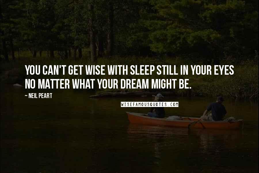 Neil Peart Quotes: You can't get wise with sleep still in your eyes no matter what your dream might be.