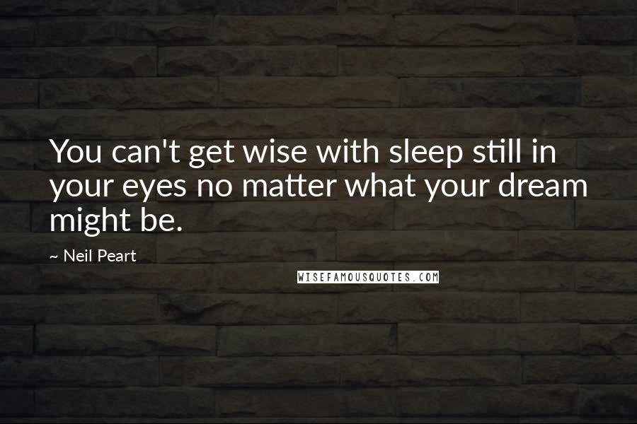 Neil Peart Quotes: You can't get wise with sleep still in your eyes no matter what your dream might be.